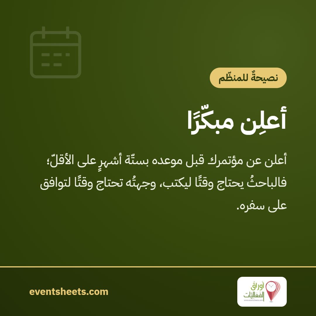 أعلِن مبكّرًا – أعلن عن مؤتمرك قبل موعده بستّة أشهرٍ على الأقلّ؛ فالباحثُ يحتاج وقتًا ليكتب، وجهتُه تحتاج وقتًا لتوافق على سفره.